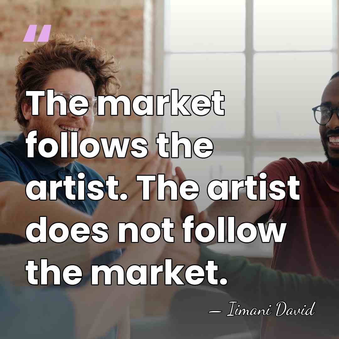 The market follows the artist. The artist does not follow the market. - Iimani David