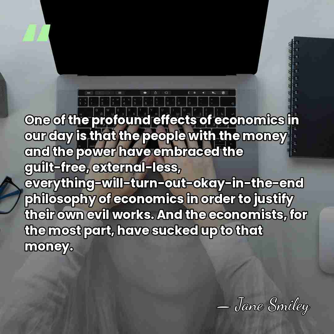 One of the profound effects of economics in our day is that&hellip; - Jane Smiley