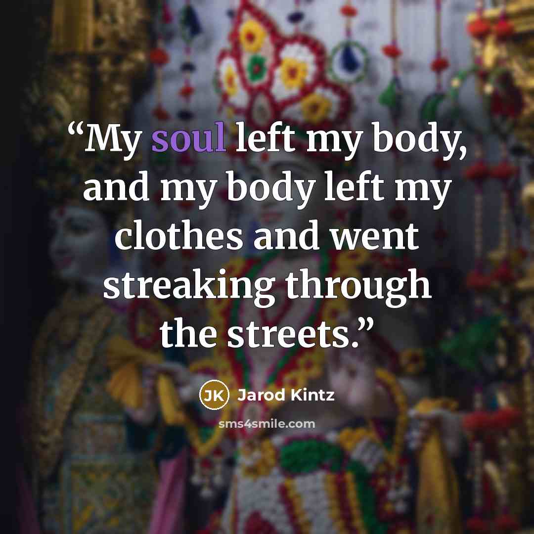 “My soul left my body, and my body left my clothes and went streaking through the streets.” quote by Jarod Kintz