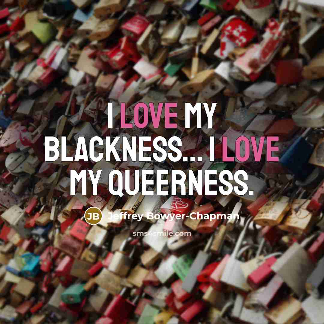 “I love my blackness... I love my queerness.…” quote by Jeffrey Bowyer-Chapman