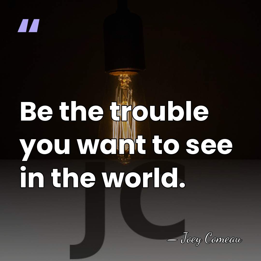 Be the trouble you want to see in the world. - Joey Comeau
