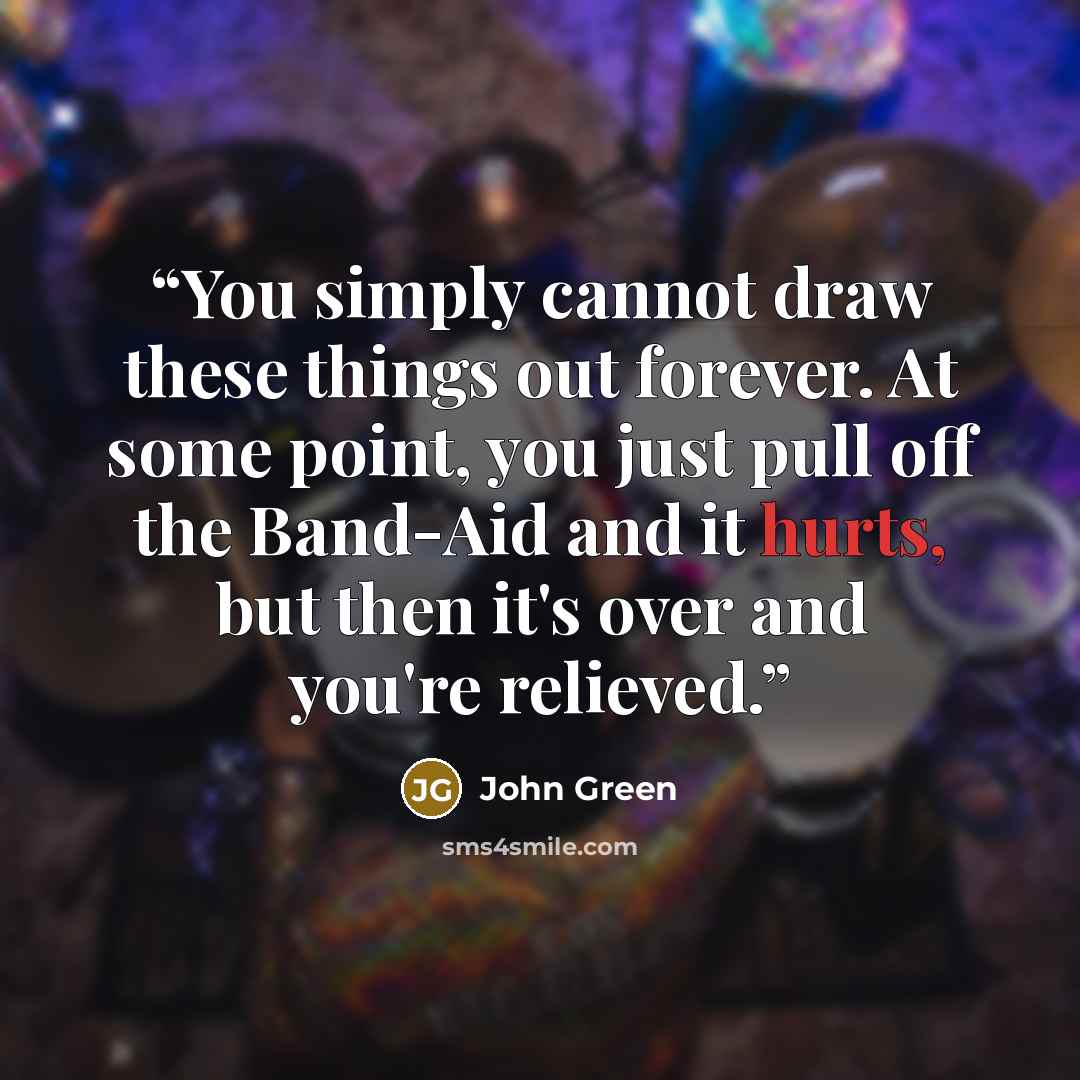 “You simply cannot draw these things out forever. At some point, you just pull off the Band-Aid and it hurts, but then it's over and you're relieved.” quote by John Green