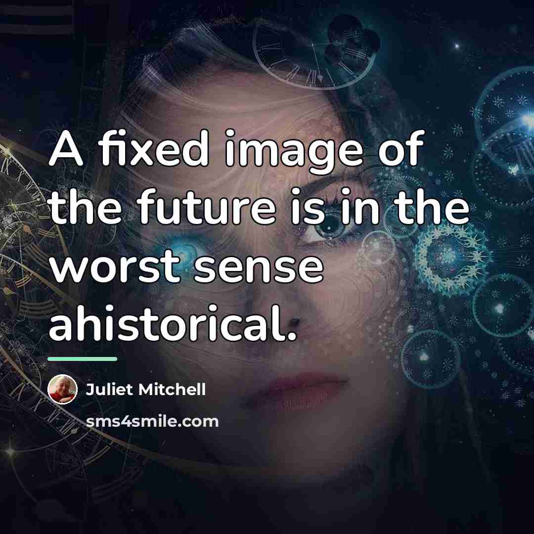 “A fixed image of the future is in the worst…” quote by Juliet Mitchell