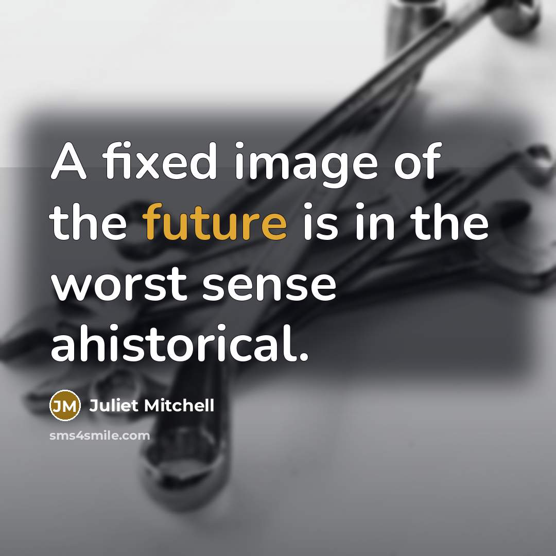 “A fixed image of the future is in the worst sense ahistorical.” quote by Juliet Mitchell