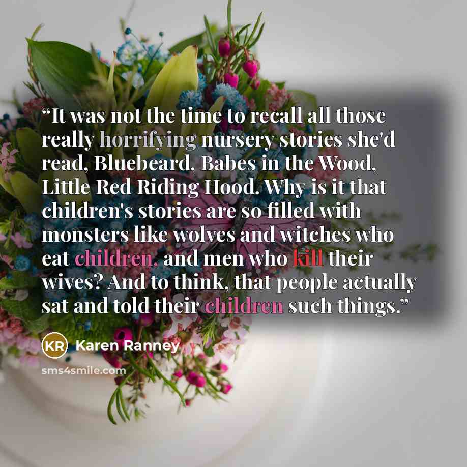 “It was not the time to recall all those really horrifying nursery stories she'd read, Bluebeard, Babes in the Wood, Little Red Riding Hood. Why is it that children's stories are so filled with monsters like wolves and witches who eat children, and men who kill their wives? And to think, that…” quote by Karen Ranney