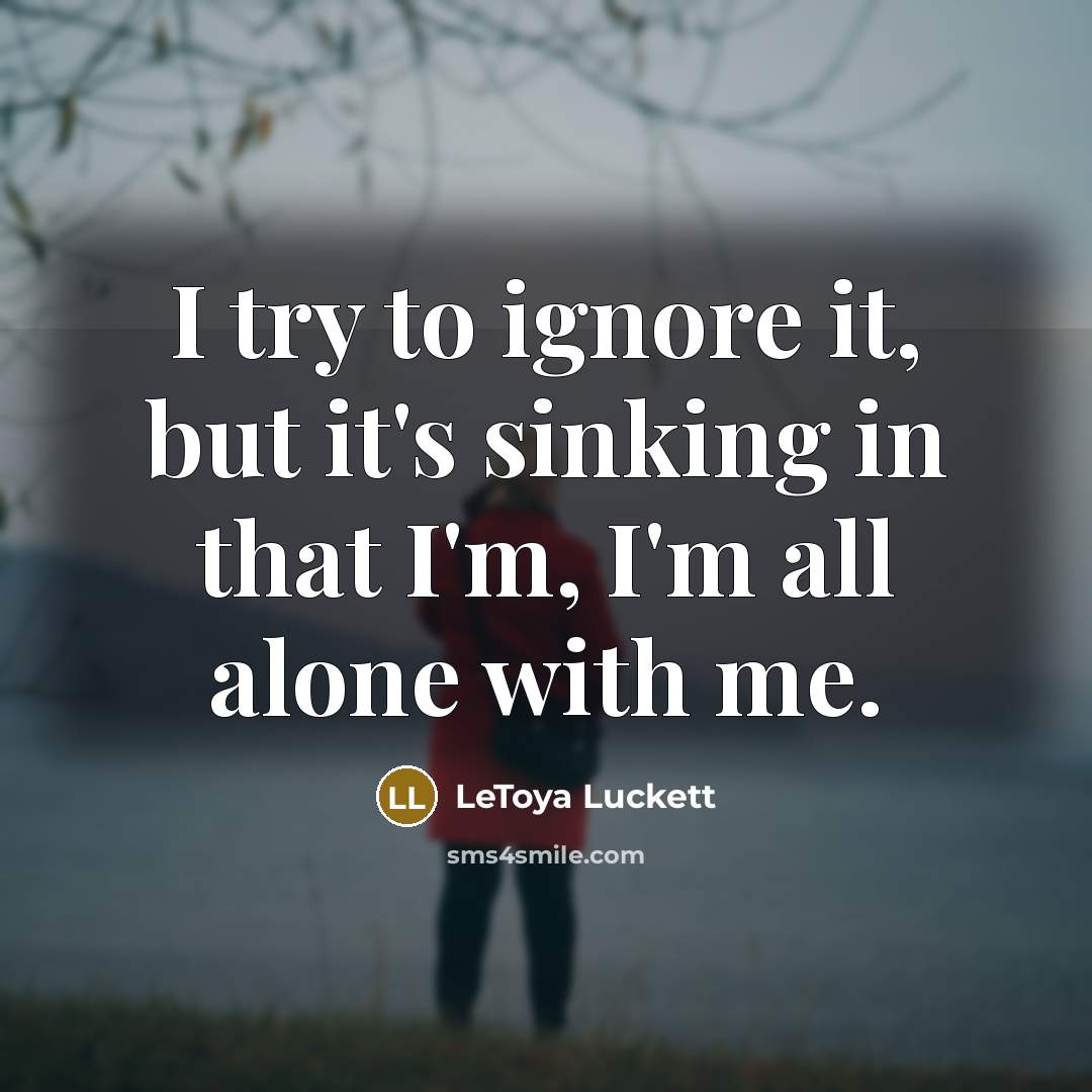“I try to ignore it, but it's sinking in that I'm, I'm all alone with me.” quote by Letoya Luckett