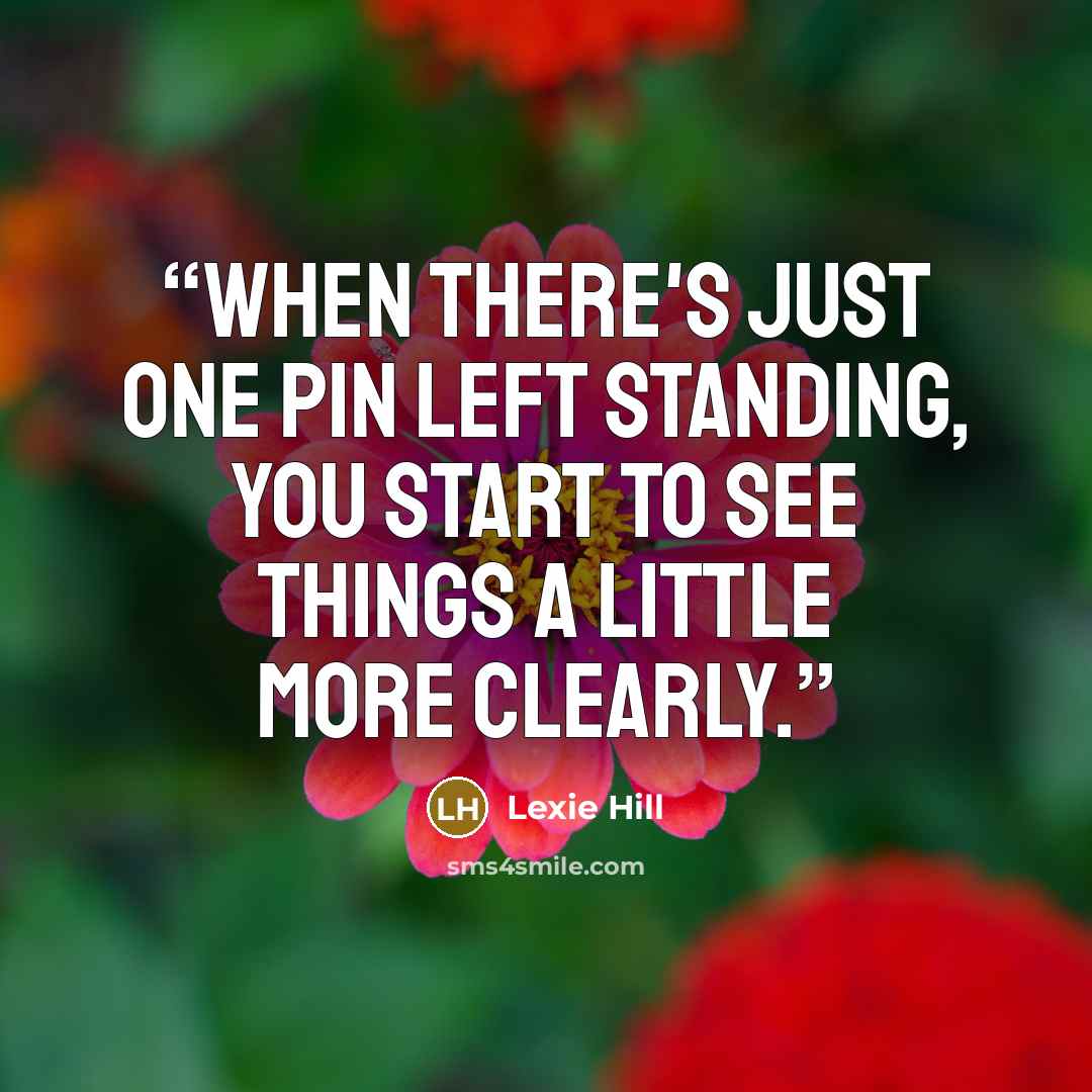 “When there's just one pin left standing, you start to see things a little more clearly.” quote by Lexie Hill