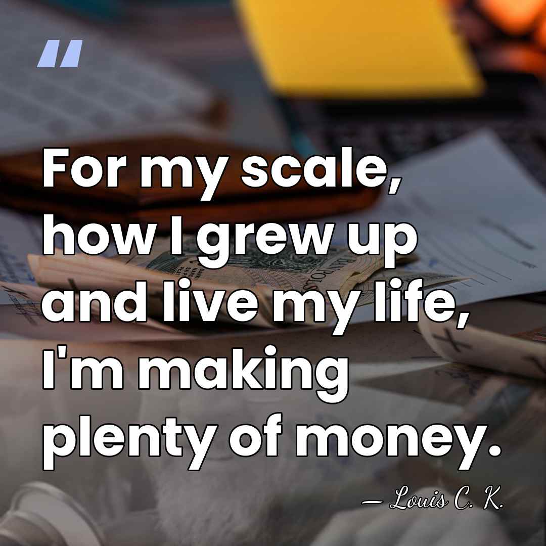 For my scale, how I grew up and live my life, I'm&hellip; - Louis C. K.