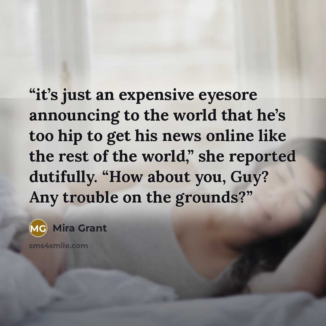 “it’s just an expensive eyesore announcing to the world that he’s too hip to get his news online like the rest of the world,” she reported dutifully. “How about you, Guy? Any trouble on the grounds?” quote by Mira Grant