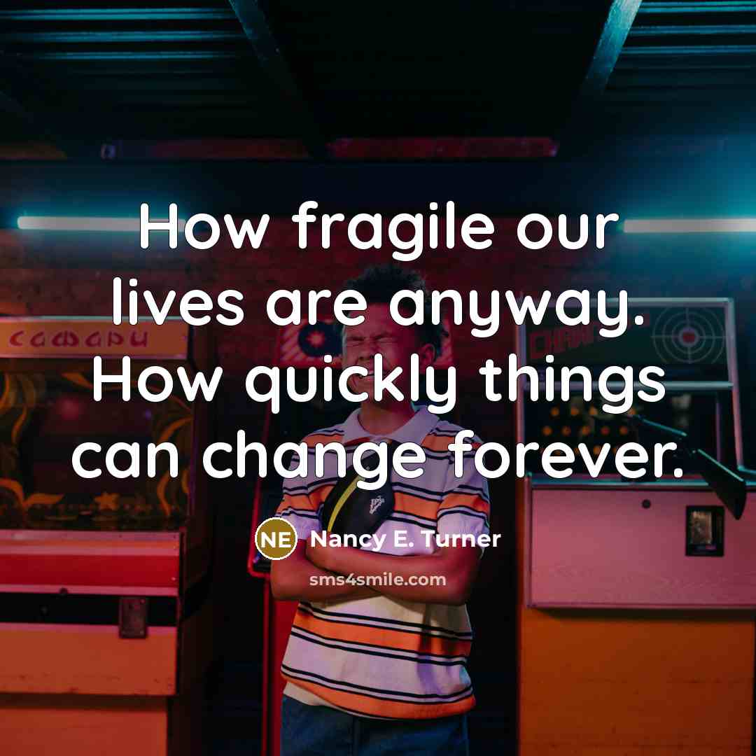“How fragile our lives are anyway. How quickly things can…” quote by Nancy E. Turner