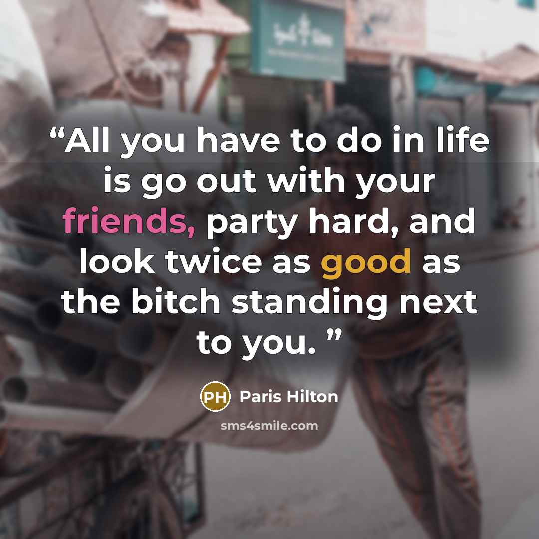 “All you have to do in life is go out with your friends, party hard, and look twice as good as the bitch standing next to you.” quote by Paris Hilton
