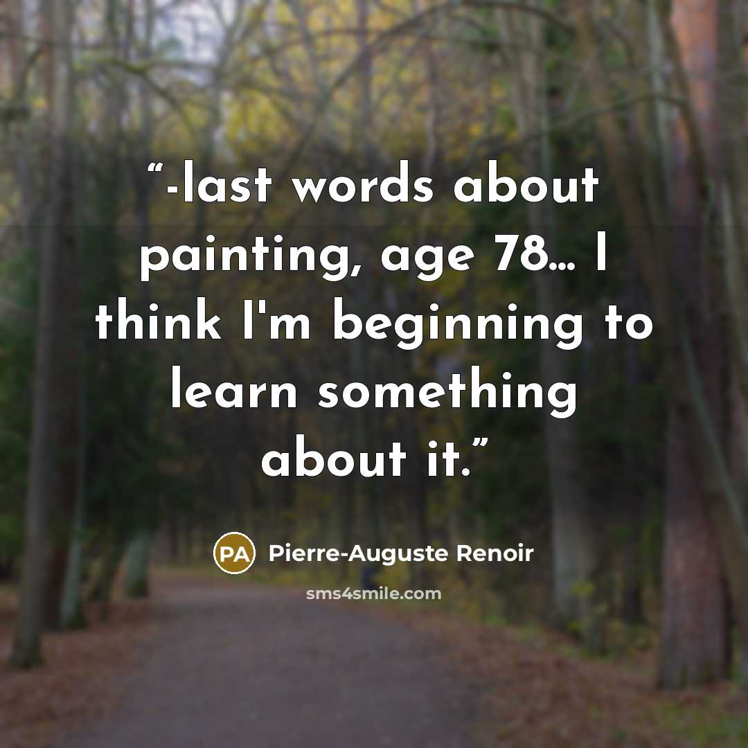 “-last words about painting, age 78... I think I'm beginning to learn something about it.” quote by Pierre-Auguste Renoir