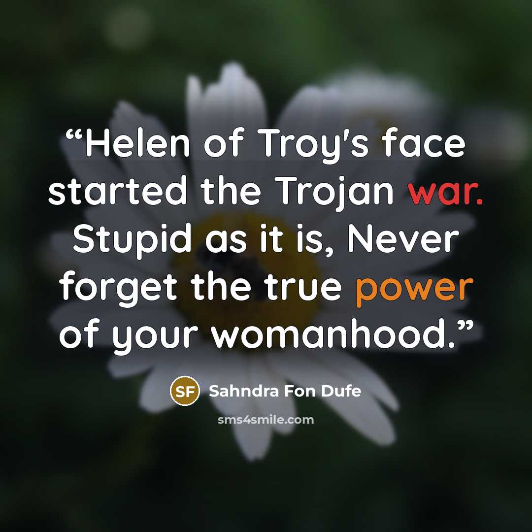 “Helen of Troy's face started the Trojan war. Stupid as it is, Never forget the true power of your womanhood.” quote by Sahndra Fon Dufe