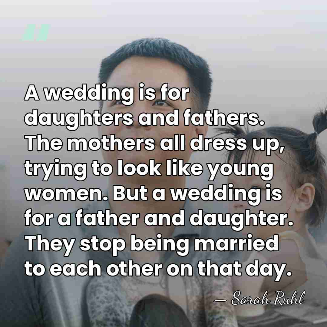 A wedding is for daughters and fathers. The mothers all dress up,&hellip; - Sarah Ruhl