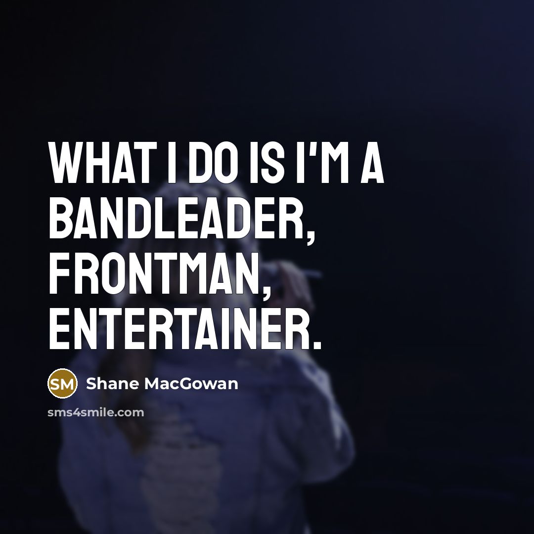 “What I do is I'm a bandleader, frontman, entertainer.…” quote by Shane MacGowan
