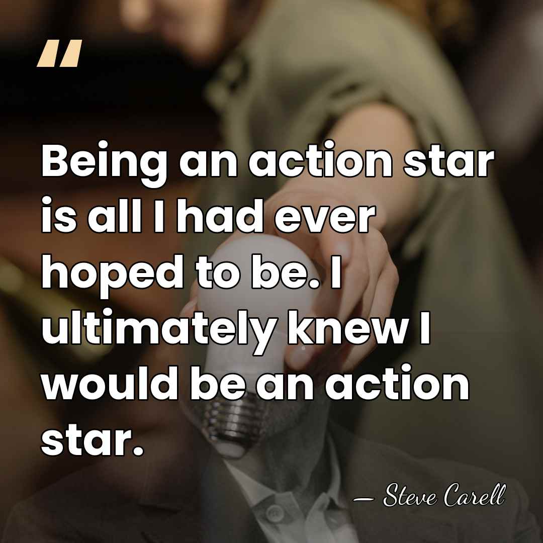Being an action star is all I had ever hoped to be.&hellip; - Steve Carell