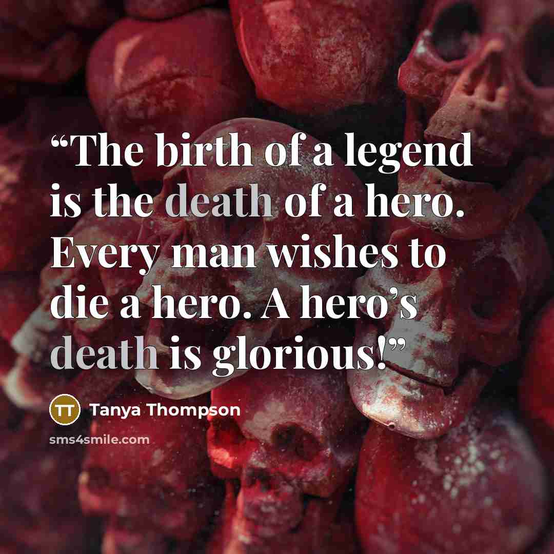 “The birth of a legend is the death of a hero. Every man wishes to die a hero. A hero’s death is glorious!” quote by Tanya Thompson