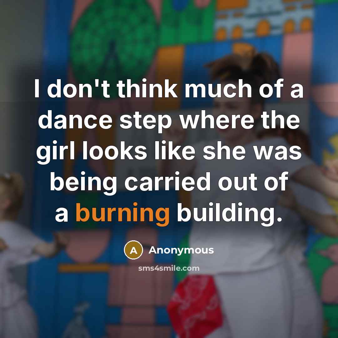 “I don't think much of a dance step where the girl looks like she was being carried out of a burning building.” quote by Anonymous