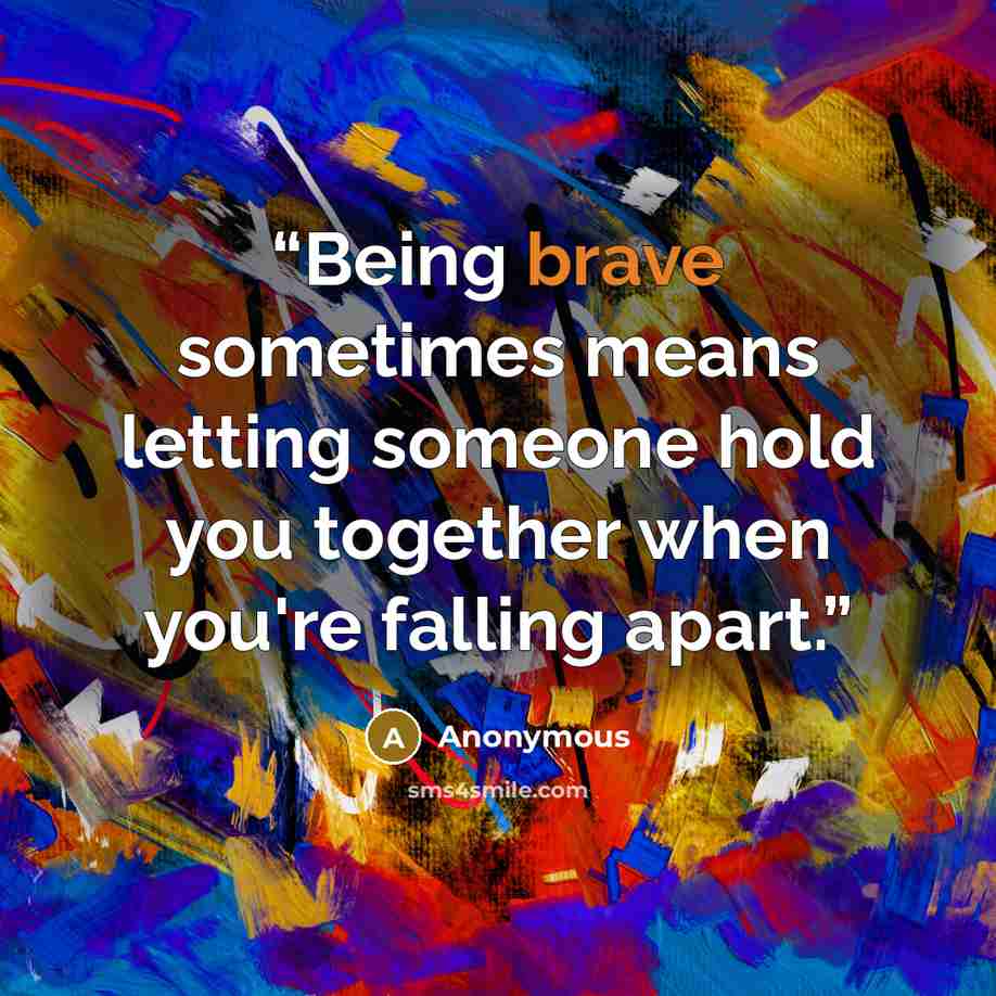 “Being brave sometimes means letting someone hold you together when you're falling apart.” quote by Anonymous