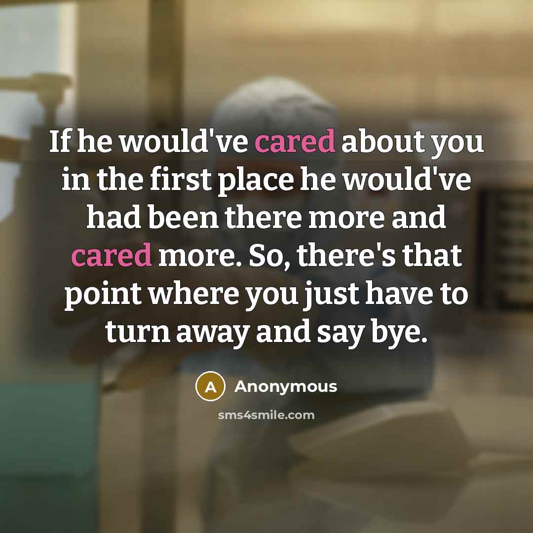 “If he would've cared about you in the first place he would've had been there more and cared more. So, there's that point where you just have to turn away and say bye.” quote by Anonymous
