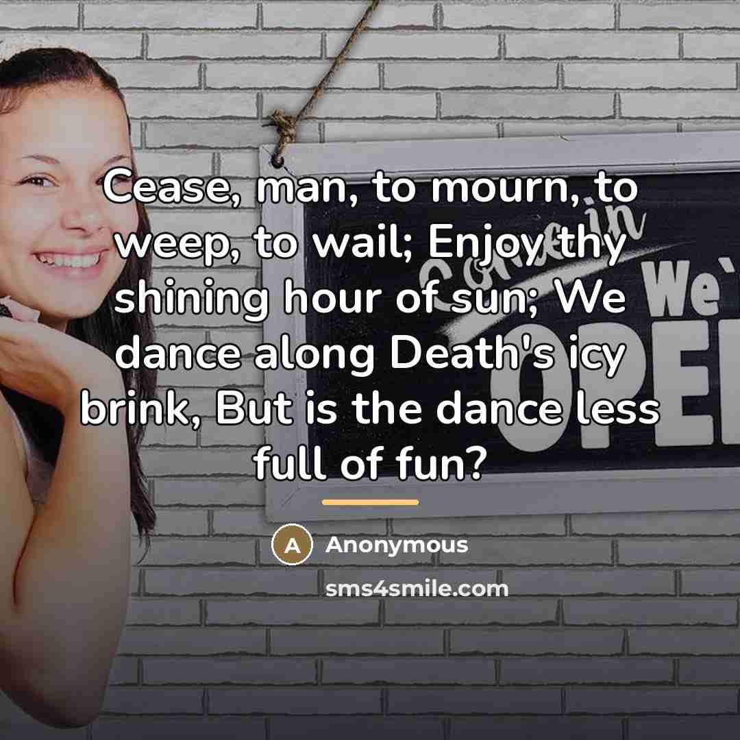 “Cease, man, to mourn, to weep, to wail; Enjoy thy…” quote by Anonymous