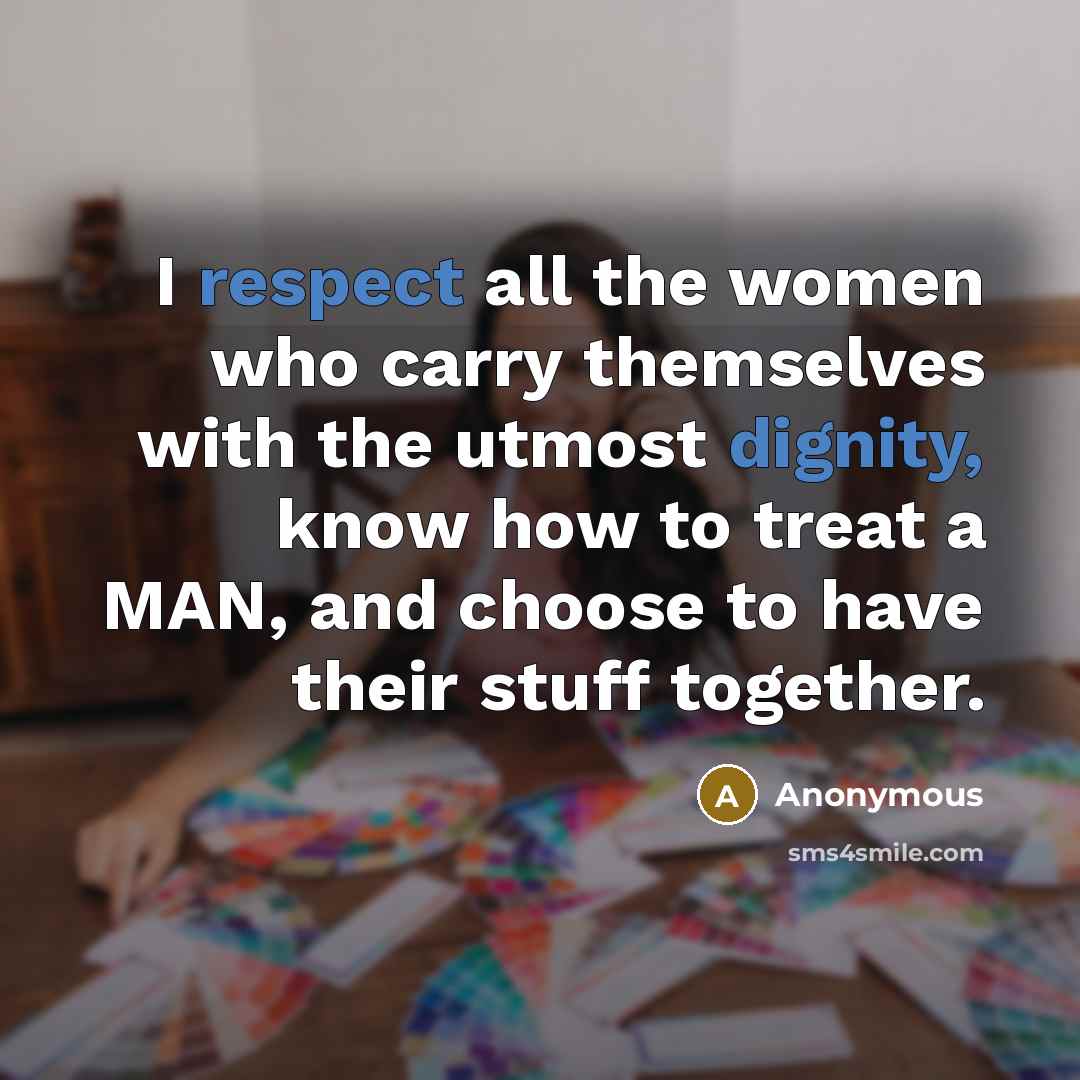 “I respect all the women who carry themselves with the utmost dignity, know how to treat a MAN, and choose to have their stuff together.” quote by Anonymous