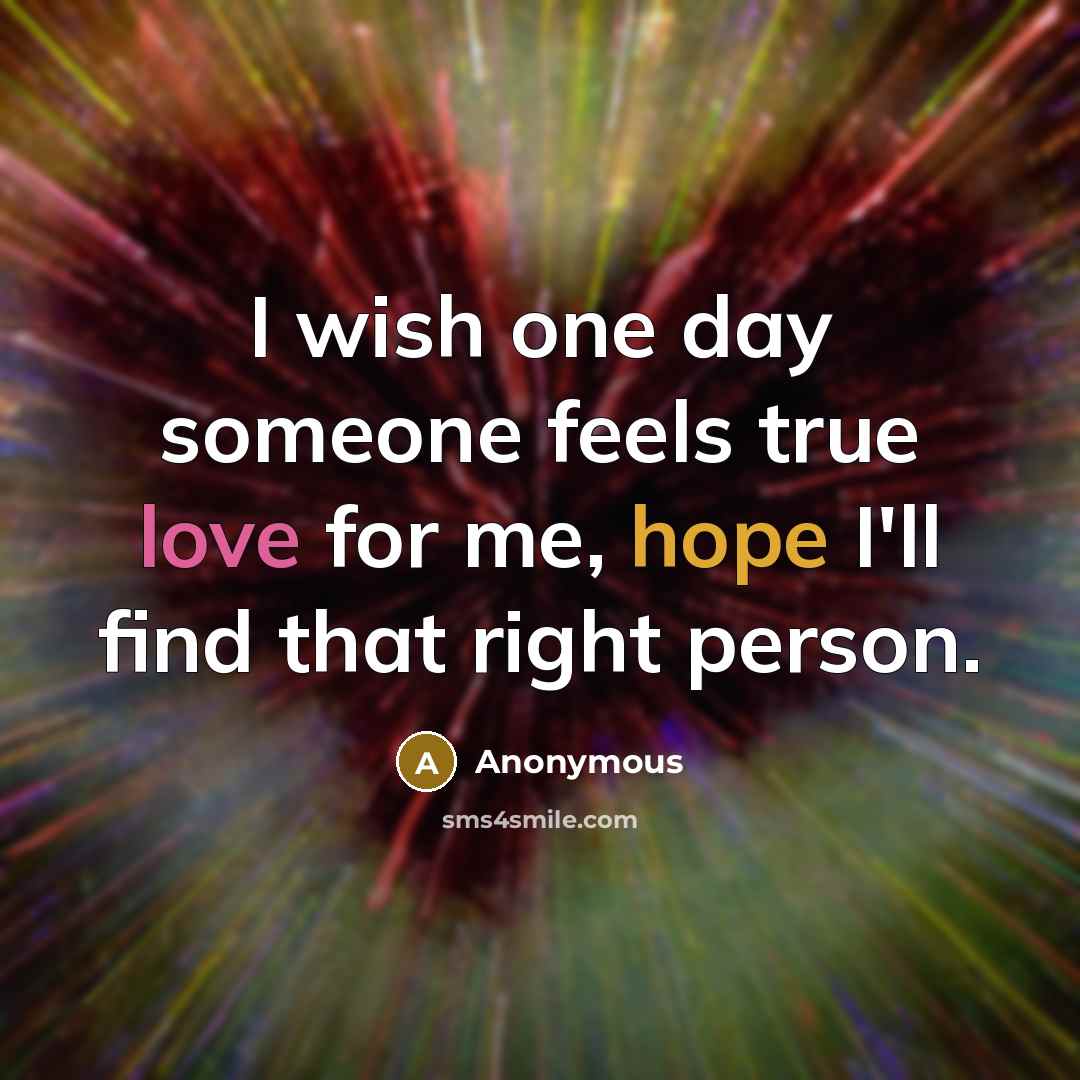 “I wish one day someone feels true love for me, hope I'll find that right person.” quote by Anonymous