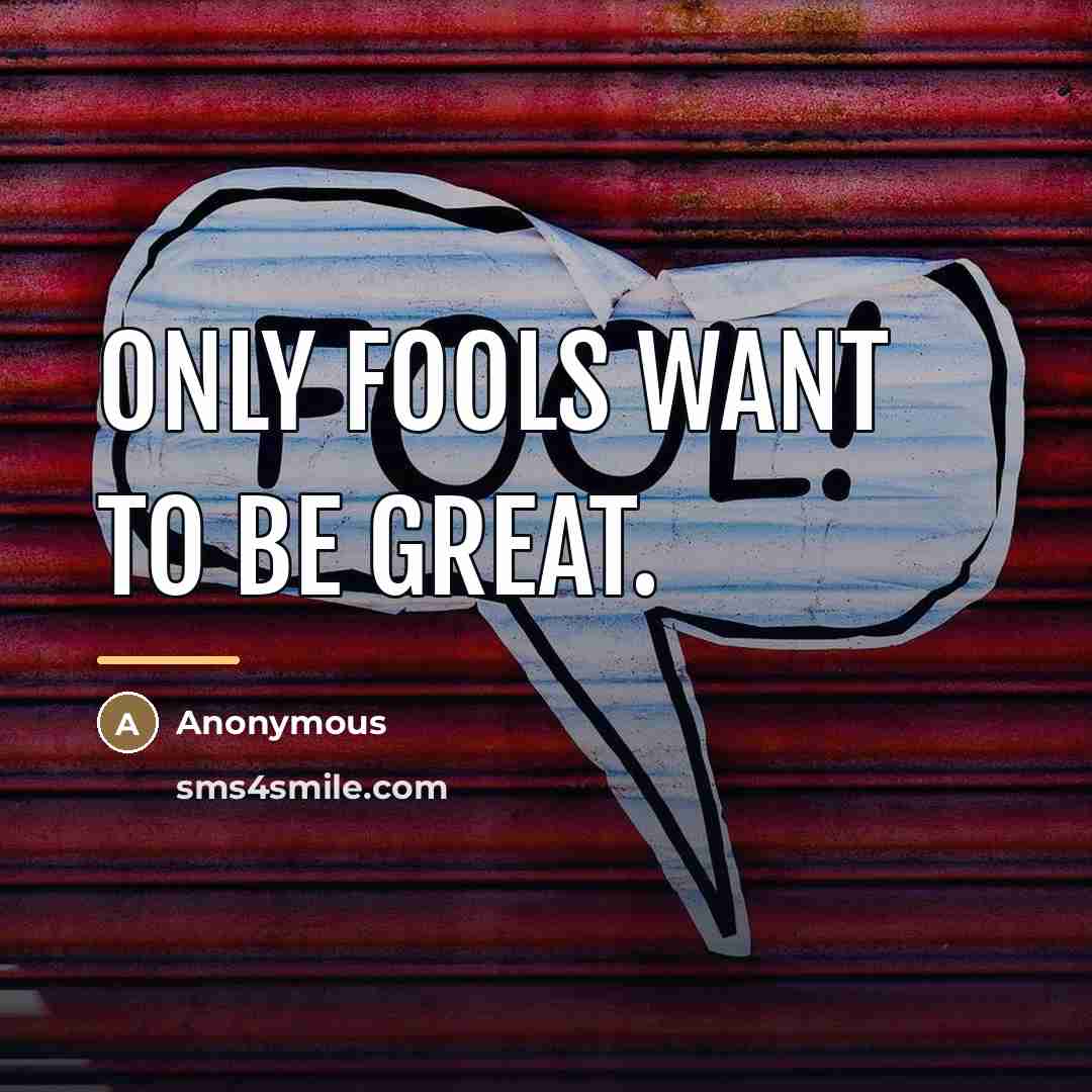 “Only fools want to be great.…” quote by Anonymous