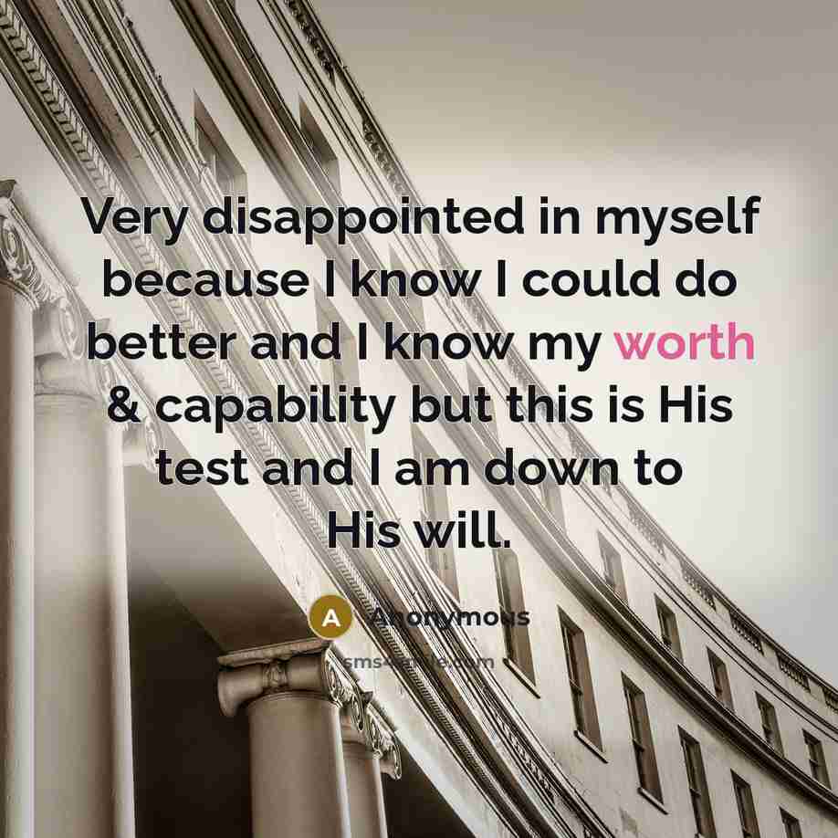 “Very disappointed in myself because I know I could do better and I know my worth & capability but this is His test and I am down to His will.” quote by Anonymous
