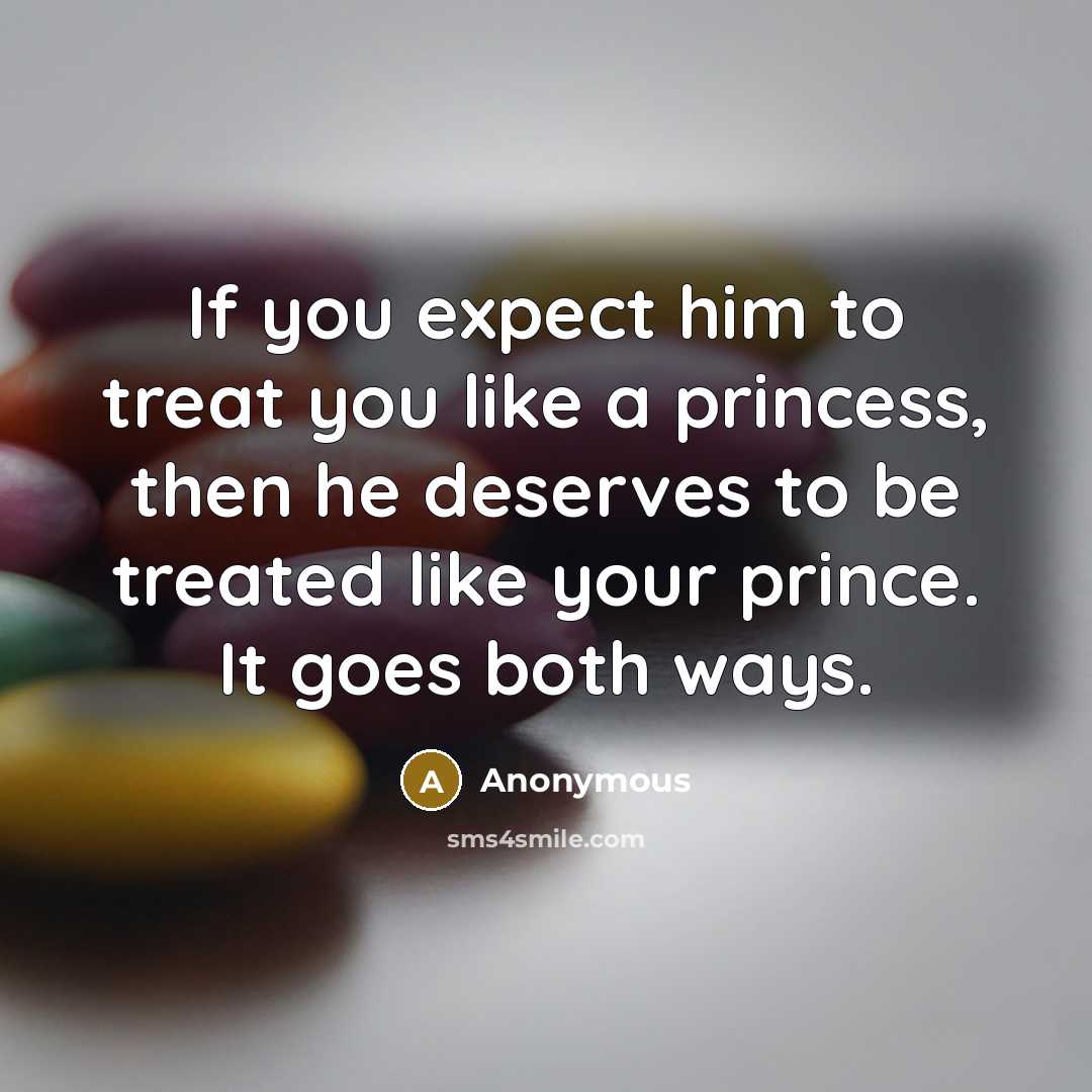 “If you expect him to treat you like a princess, then he deserves to be treated like your prince. It goes both ways.” quote by Anonymous