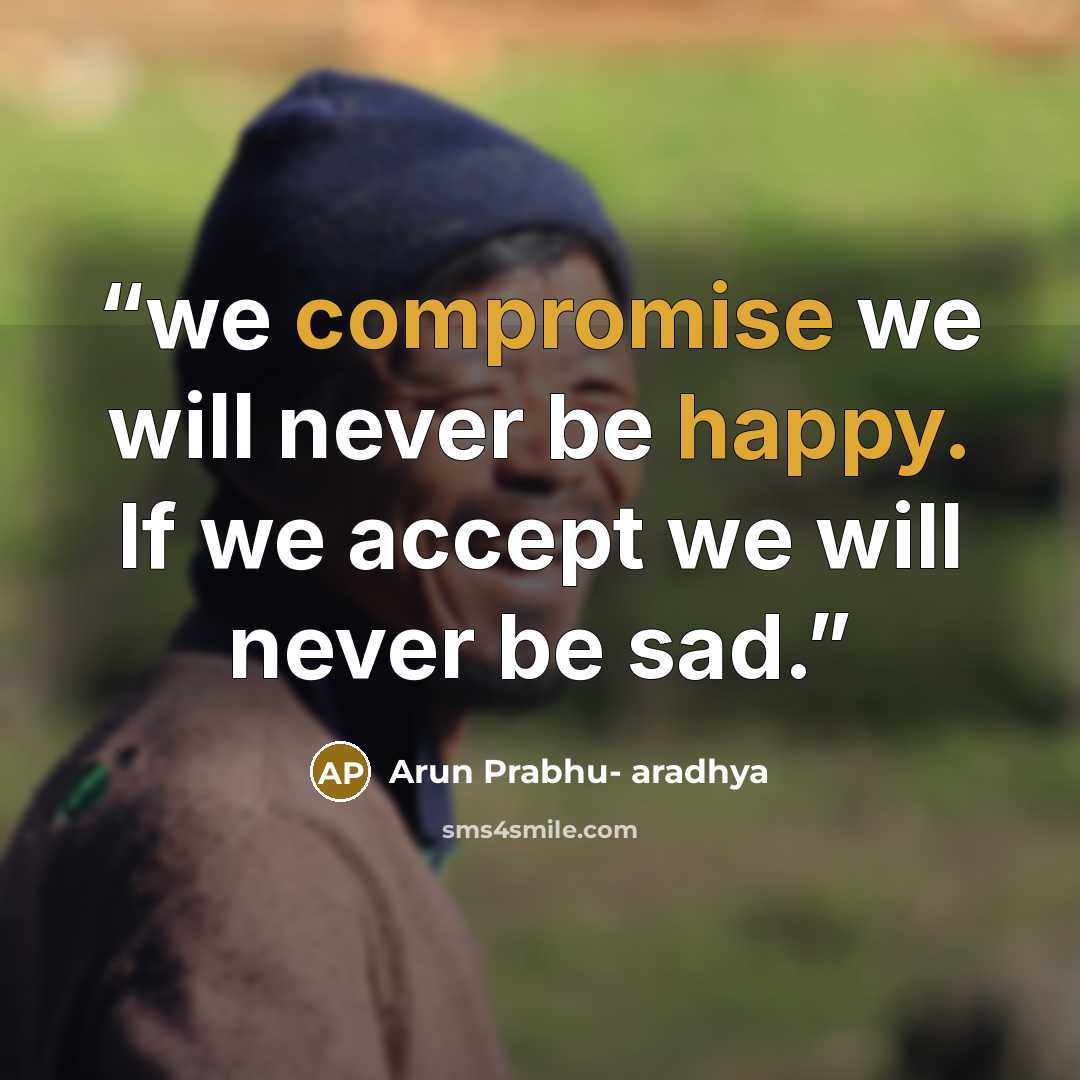 “we compromise we will never be happy. If we accept we will never be sad.” quote by Arun Prabhu- aradhya