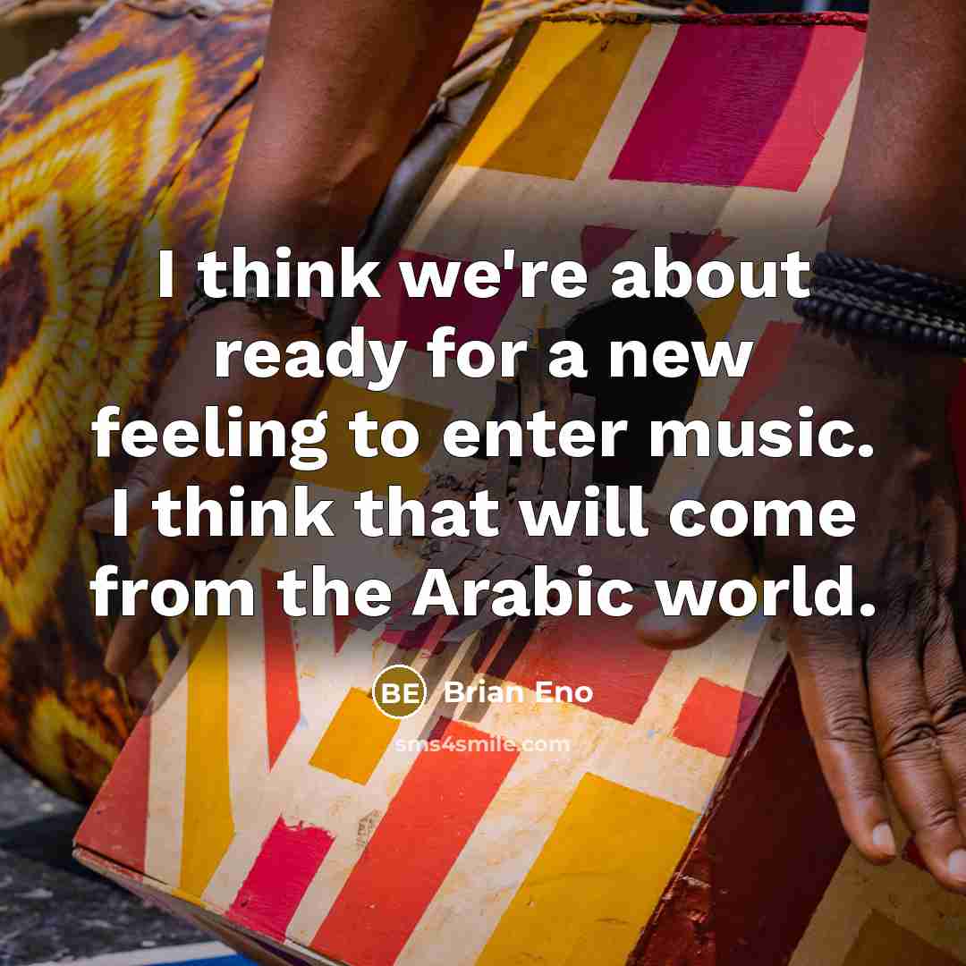 “I think we're about ready for a new feeling to enter music. I think that will come from the Arabic world.” quote by Brian Eno
