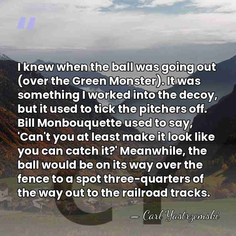 I knew when the ball was going out (over the Green Monster).&hellip; - Carl Yastrzemski