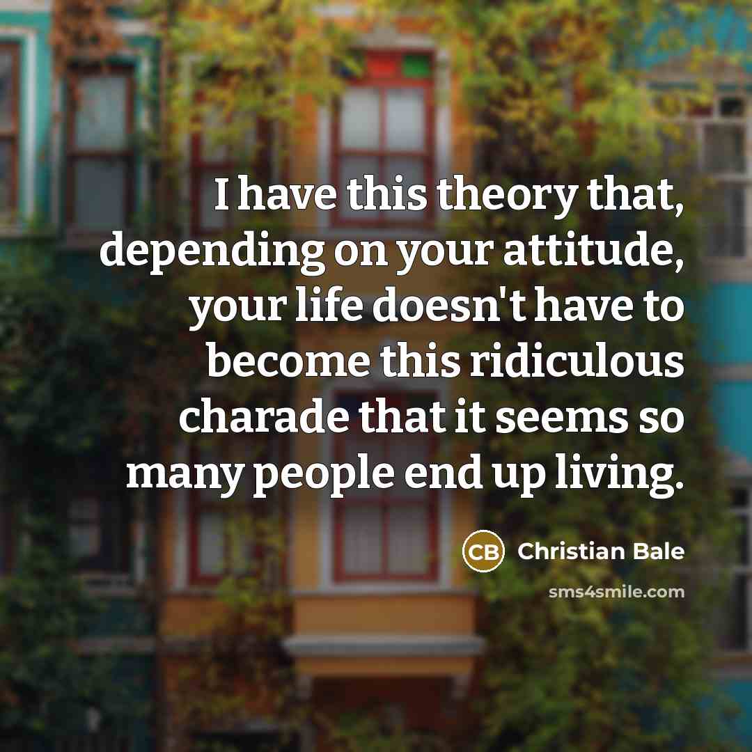 “I have this theory that, depending on your attitude, your…” quote by Christian Bale