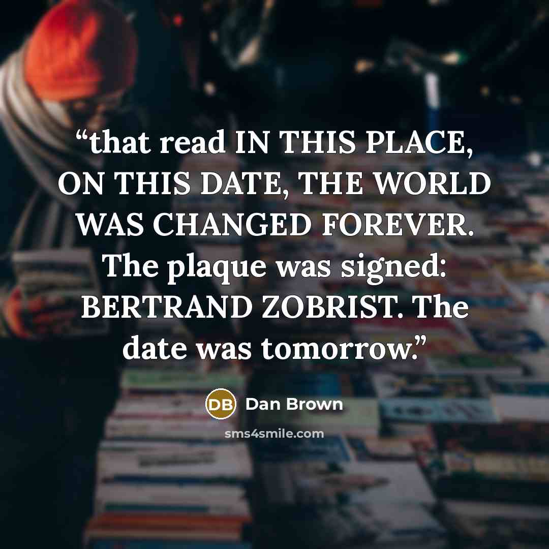 “that read IN THIS PLACE, ON THIS DATE, THE WORLD WAS CHANGED FOREVER. The plaque was signed: BERTRAND ZOBRIST. The date was tomorrow.” quote by Dan Brown