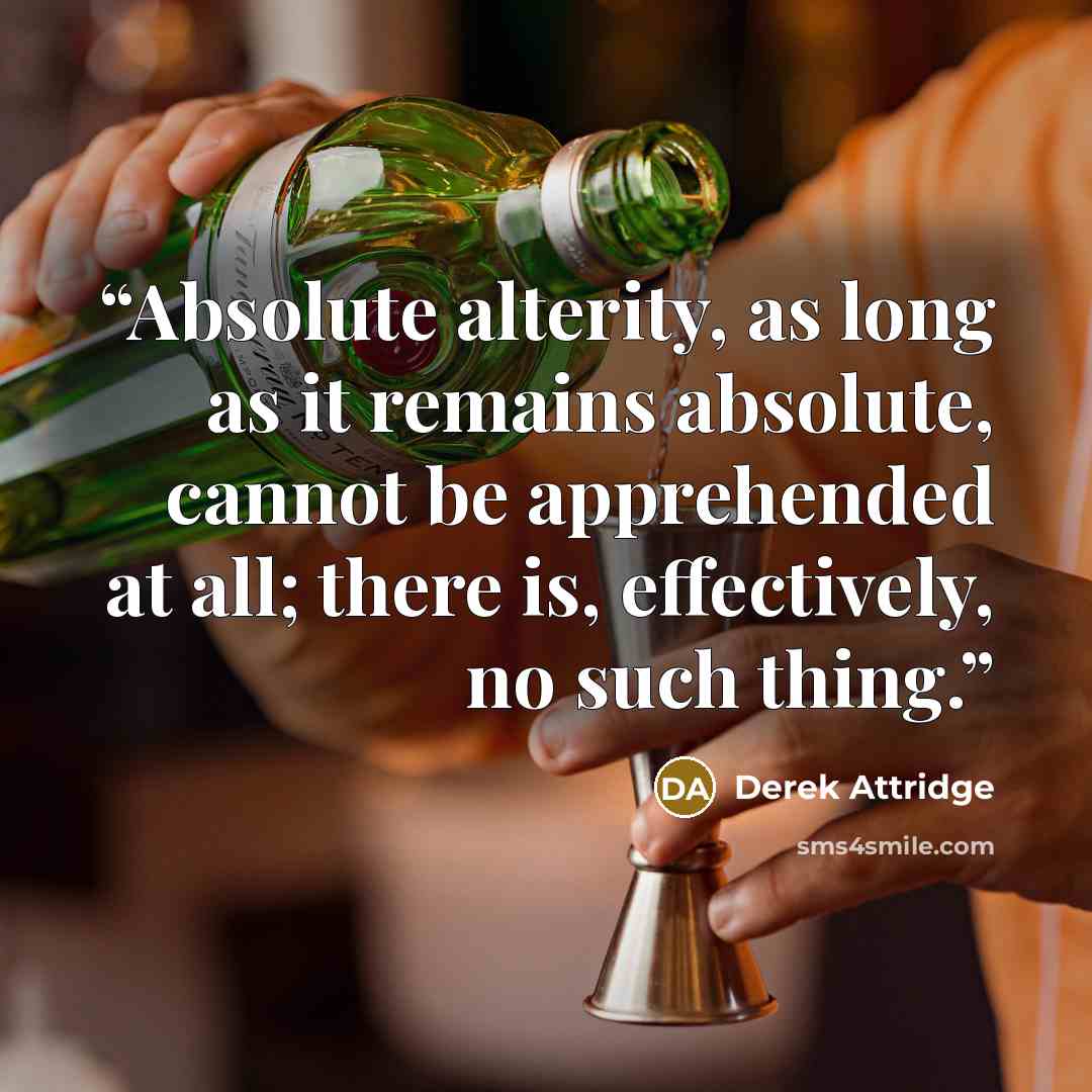 “Absolute alterity, as long as it remains absolute, cannot be apprehended at all; there is, effectively, no such thing.” quote by Derek Attridge