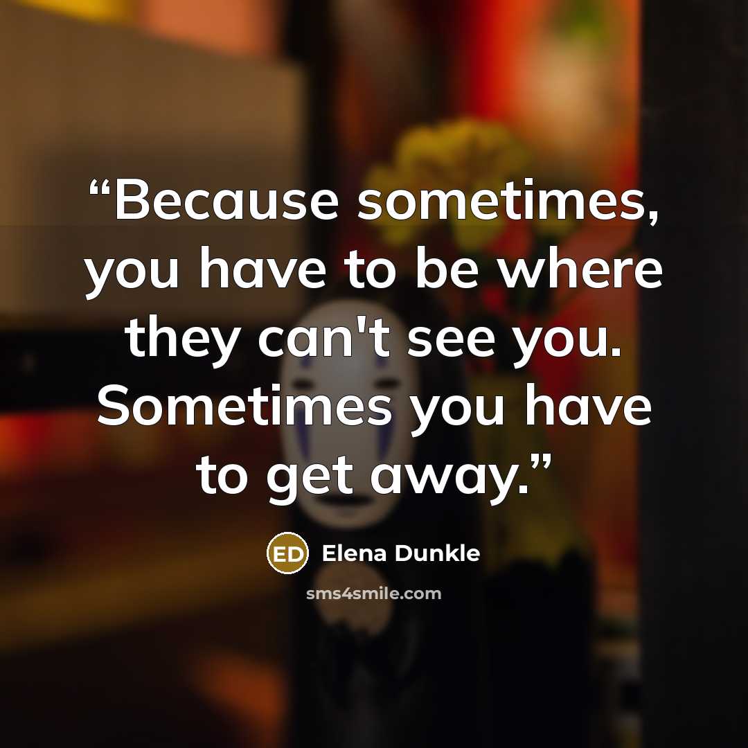 “Because sometimes, you have to be where they can't see you. Sometimes you have to get away.” quote by Elena Dunkle