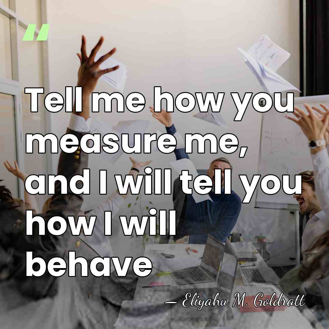 Tell me how you measure me, and I will tell you how&hellip; - Eliyahu M. Goldratt