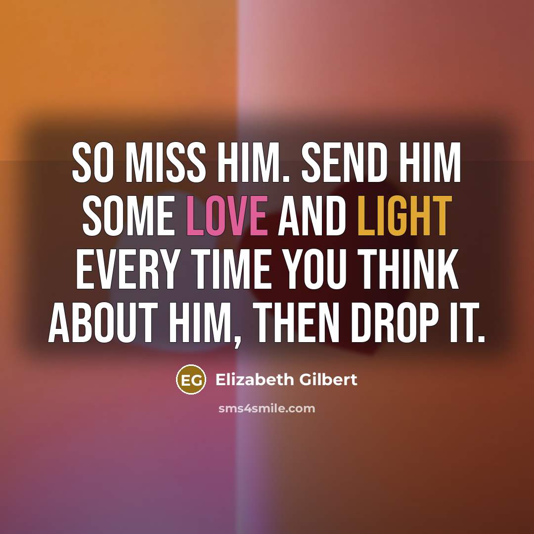 “So miss him. Send him some love and light every time you think about him, then drop it.” quote by Elizabeth Gilbert