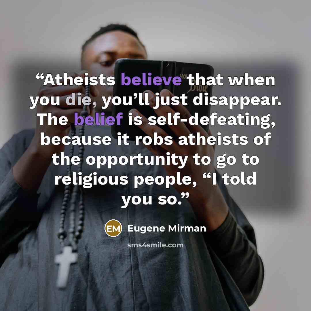 “Atheists believe that when you die, you’ll just disappear. The belief is self-defeating, because it robs atheists of the opportunity to go to religious people, “I told you so.” quote by Eugene Mirman