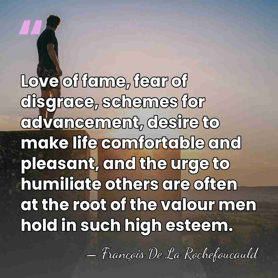 Love of fame, fear of disgrace, schemes for advancement, desire to make&hellip; - Francois de La Rochefoucauld