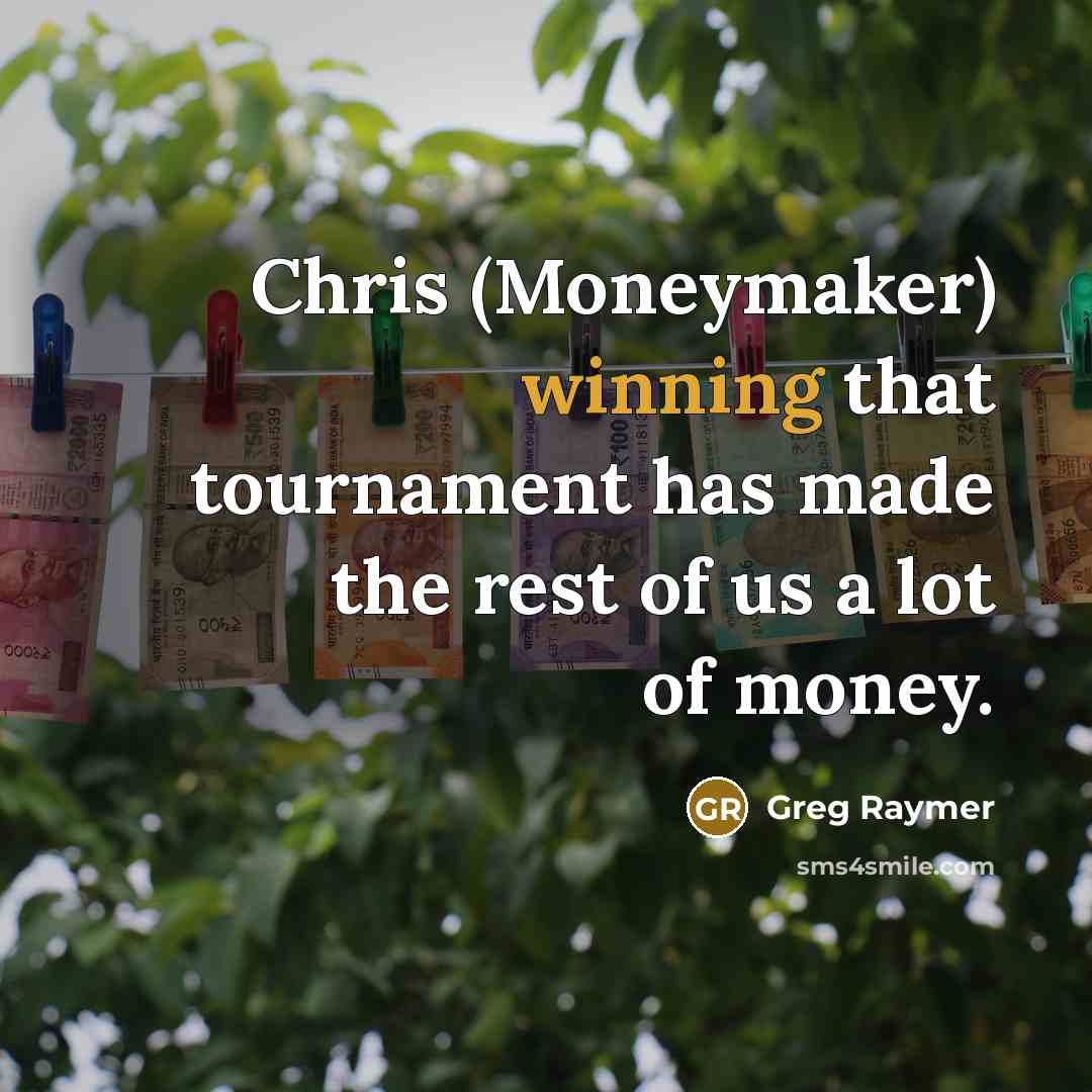 “Chris (Moneymaker) winning that tournament has made the rest of us a lot of money.” quote by Greg Raymer