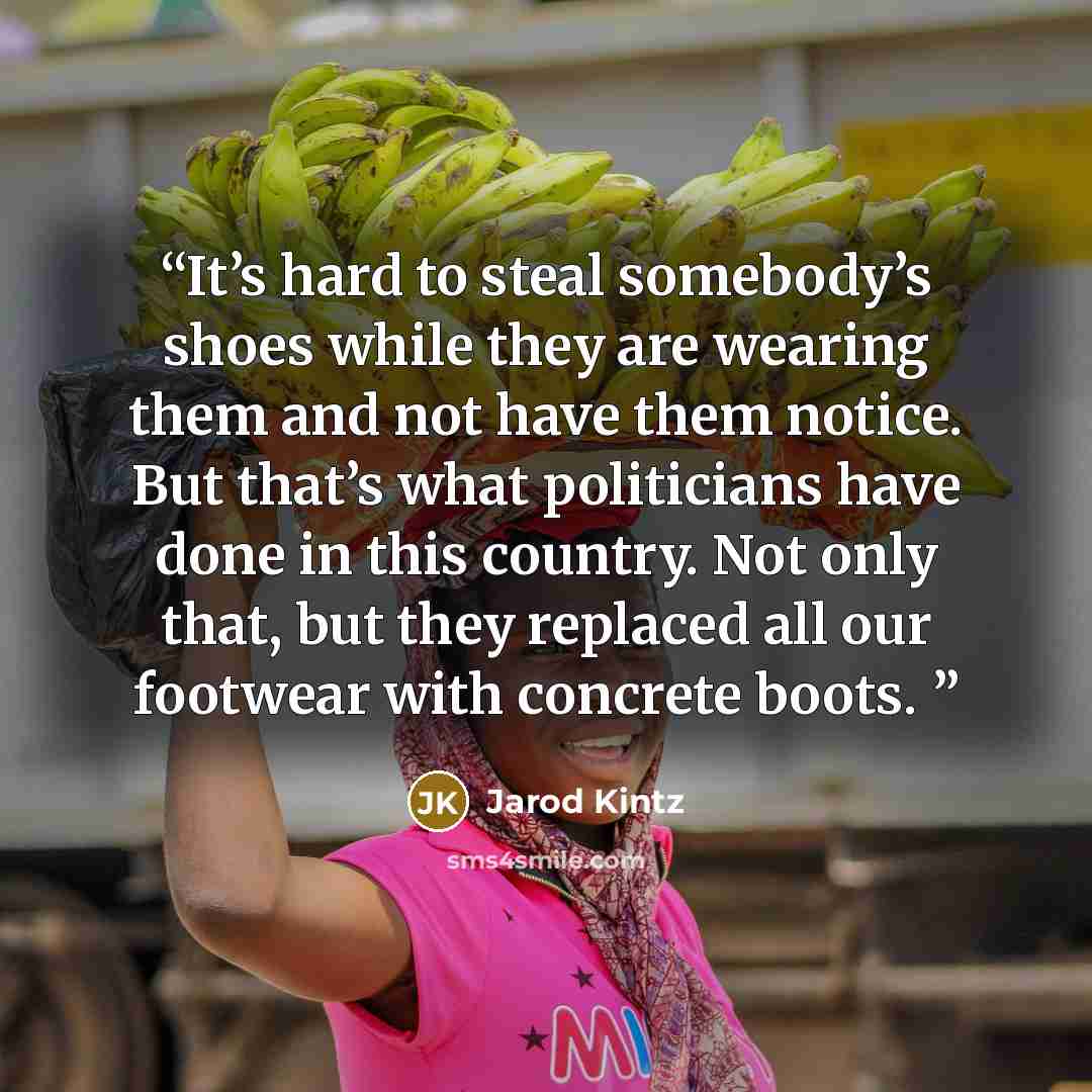 “It’s hard to steal somebody’s shoes while they are wearing them and not have them notice. But that’s what politicians have done in this country. Not only that, but they replaced all our footwear with concrete boots.” quote by Jarod Kintz