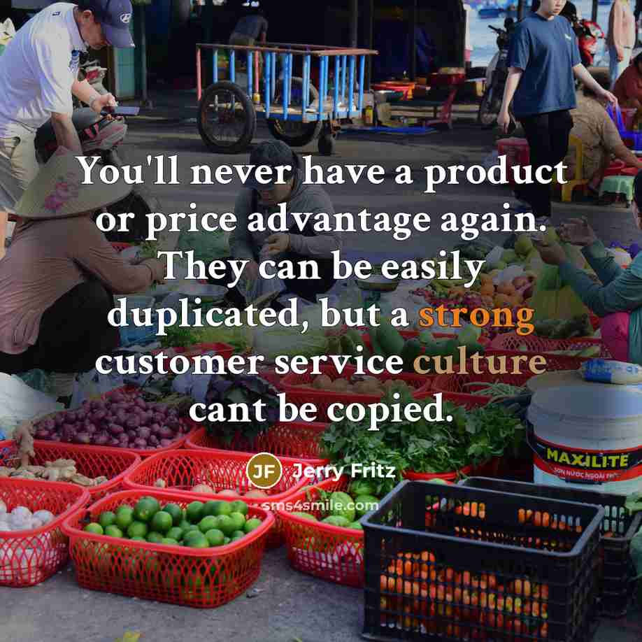 “You'll never have a product or price advantage again. They can be easily duplicated, but a strong customer service culture cant be copied.” quote by Jerry Fritz