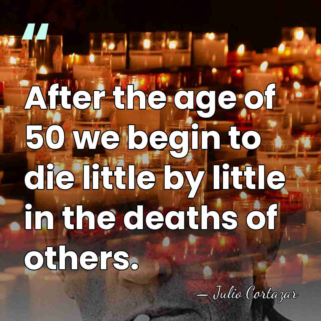 After the age of 50 we begin to die little by little&hellip; - Julio Cortazar