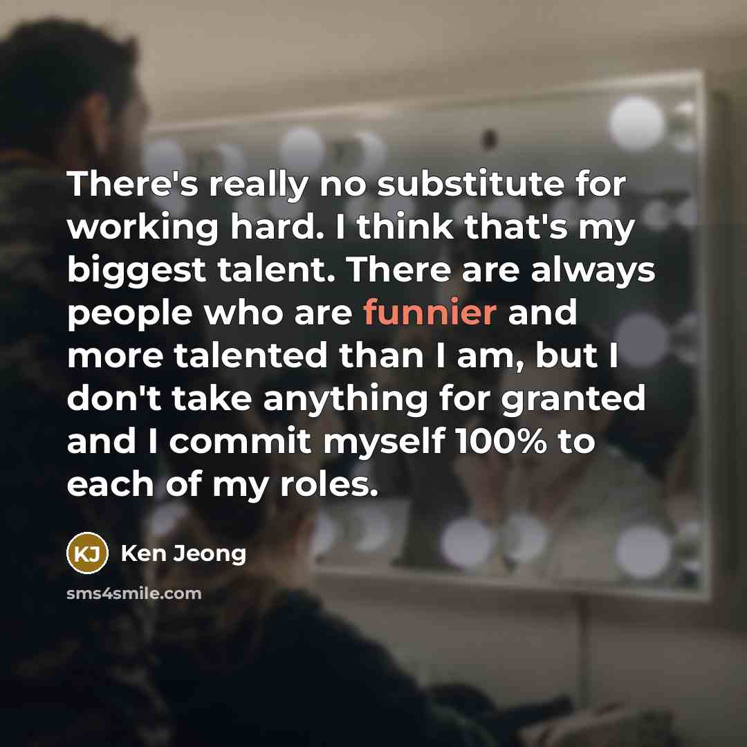 “There's really no substitute for working hard. I think that's my biggest talent. There are always people who are funnier and more talented than I am, but I don't take anything for granted and I commit myself 100% to each of my roles.” quote by Ken Jeong