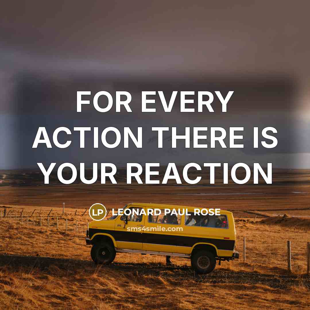 “FOR EVERY ACTION THERE IS YOUR REACTION…” quote by LEONARD PAUL ROSE