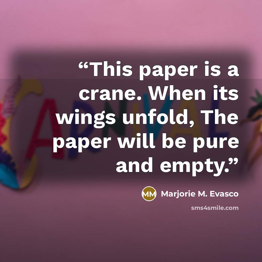 “This paper is a crane. When its wings unfold, The paper will be pure and empty.” quote by Marjorie M. Evasco
