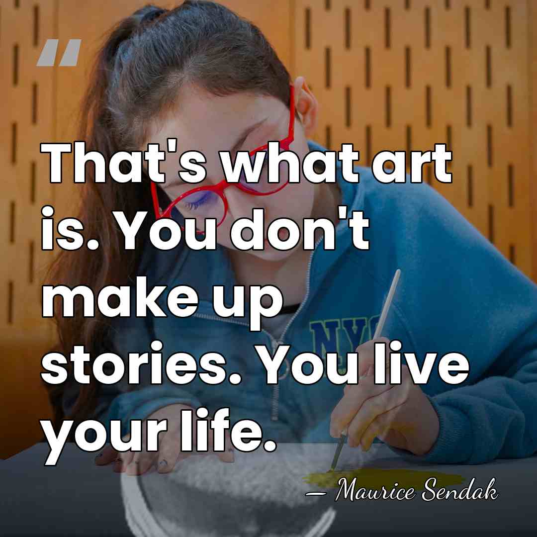 That's what art is. You don't make up stories. You live your&hellip; - Maurice Sendak