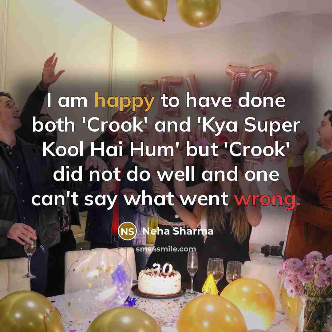 “I am happy to have done both 'Crook' and 'Kya Super Kool Hai Hum' but 'Crook' did not do well and one can't say what went wrong.” quote by Neha Sharma